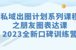 （7065期）私域-出圈计划系列课程之朋友圈-表达课，2023全新口碑训练营