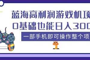 （5365期）蓝海高利润游戏机项目，0基础也能日入300+。一部手机即可操作整个项目