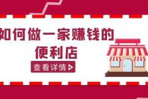 （5307期）200w粉丝大V教你如何做一家赚钱的便利店选址教程，抖音卖999（无水印）