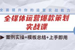（4070期）全媒体运营爆款策划实战课：案例实操+模板总结+上手即用（111节课时）
