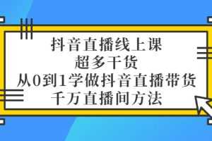 （3021期）抖音直播线上课，超多干货，从0到1学做抖音直播带货  千万直播间方法