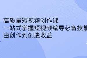（2387期）高质量短视频创作课，一站式掌握短视频编导必备技能，由创作到创造收益