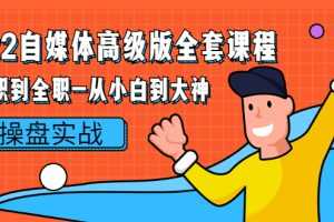 （2380期）2022自媒体高级版全套课程：从兼职到全职-从小白到大神 操盘实战！