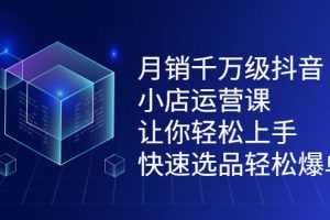 （2124期）月销千万级抖音小店运营课，让你轻松上手、快速选品轻松爆单
