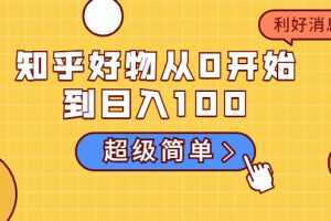 （1752期）知乎好物从0开始到日入100，超级简单的玩法分享，新人一看也能上手操作