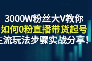 （2779期）3000W粉丝大V教你如何0粉直播带货起号，主流玩法步骤实战分享！