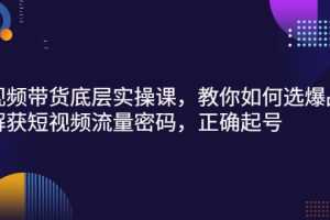 （2685期）短视频带货底层实操课，教你如何选爆品、了解获短视频流量密码，正确起号