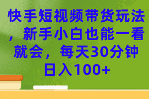 （7286期）快手短视频带货玩法，新手小白也能一看就会，每天30分钟日入100+