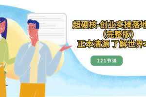 （8343期）超硬核-创业实操落地方案（完整版），正本清源 了解世界本质（121节课）