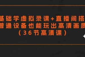 （9285期）零基础学虚拟录课+直播间搭建，普通设备也能玩出高清画质（36节高清课）