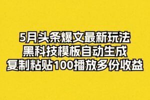 (10379期)5月头条爆文最新玩法,黑科技模板自动生成,复制粘贴100播放多份收益