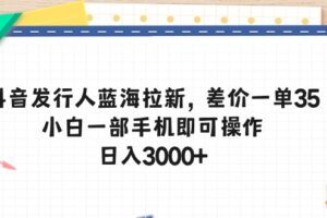 （10557期）抖音发行人蓝海拉新，差价一单35，小白一部手机即可操作，日入3000+