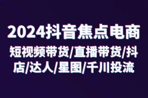 (11794期)2024抖音-焦点电商:短视频带货/直播带货/抖店/达人/星图/千川投流/32节课