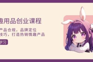 （13682期）情趣用品创业课程：涵盖产品合规，品牌定位，营销技巧，打造热销情趣产品