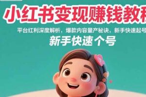 （15559期）小红书变现赚钱教程：平台红利深度解析，爆款内容量产秘诀，新手快速起号
