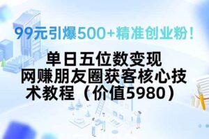 （15642期）99元引爆500+精准创业粉！单日五位数变现，网赚朋友圈获客核心技术教程…