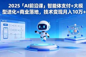 （16384期）2025「AI前沿课」智能体支付+大模型进化+商业落地，技术变现月入10万+