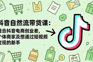 (16528期)抖音自然流带货课:适合抖音电商创业者,个体商家及想通过短视频变现的新手
