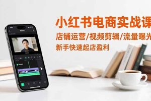 (16536期)小红书电商实战课:店铺运营/视频剪辑/流量曝光,新手快速起店盈利