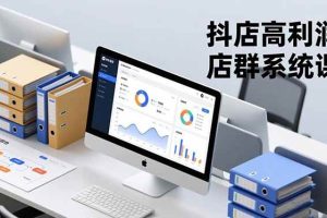 (16675期)抖店高利润店群系统课,店群搭建、选品策略、运营管控,构建标准体系,矩阵月入20万+