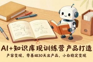 （17323期）AI+知识库变现训练营，产品打造、内容创作、全平台变现，零基础30天出产品，小白稳定变现
