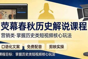 （17686期）荧幕春秋历史(营销类）解说课程：口语化文案+免费配音+剪映实操，掌握历史类短视频核心玩法