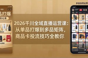 (18028期)2026千川全域直播运营课:从单品打爆到多品矩阵,商品卡投流技巧全教你