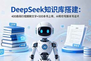 (18903期)DeepSeek知识库搭建:400条同行视频转文字+500本书上传,AI帮你写脚本写话术