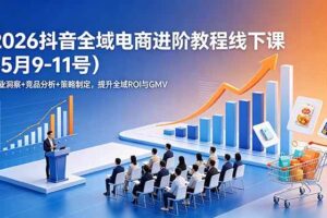 (18938期)2026抖音全域电商进阶教程线下课(5月9-11号)更新:行业洞察+竞品分析+策略制定,提升全域ROI与GMV